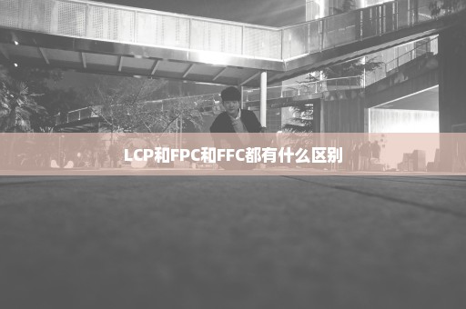 LCP和FPC和FFC都有什么区别