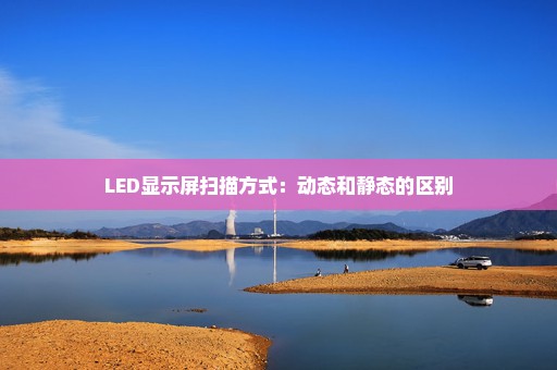 LED显示屏扫描方式：动态和静态的区别