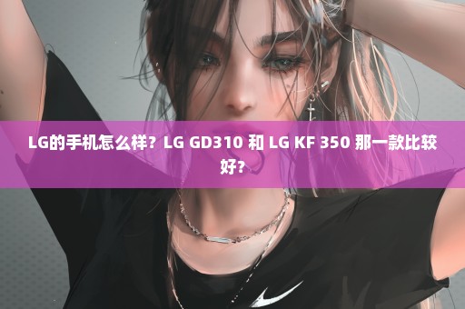 LG的手机怎么样？LG GD310 和 LG KF 350 那一款比较好？