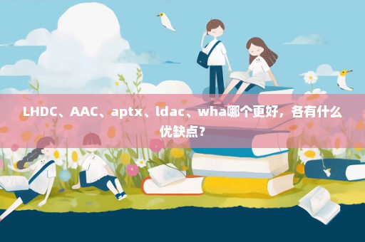 LHDC、AAC、aptx、ldac、wha哪个更好，各有什么优缺点？