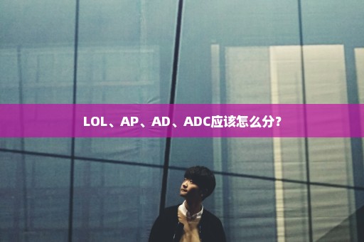 LOL、AP、AD、ADC应该怎么分？