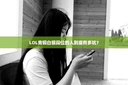 LOL青铜白银段位的人到底有多坑？