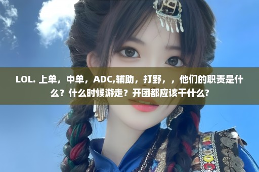 LOL. 上单，中单，ADC,辅助，打野，，他们的职责是什么？什么时候游走？开团都应该干什么?