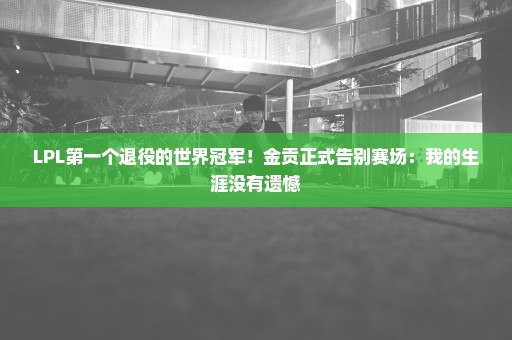 LPL第一个退役的世界冠军！金贡正式告别赛场：我的生涯没有遗憾