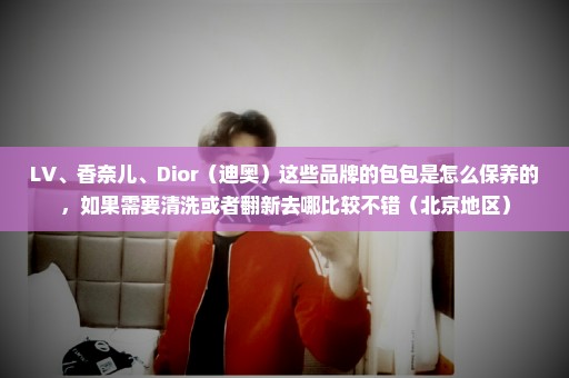 LV、香奈儿、Dior（迪奥）这些品牌的包包是怎么保养的，如果需要清洗或者翻新去哪比较不错（北京地区）