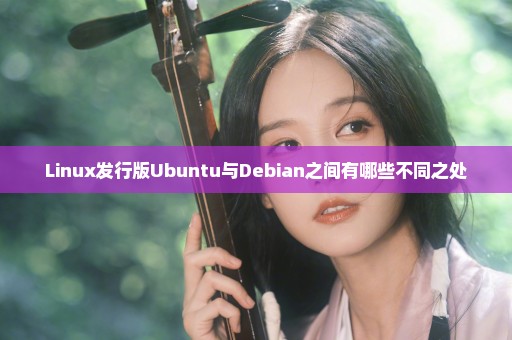 Linux发行版Ubuntu与Debian之间有哪些不同之处