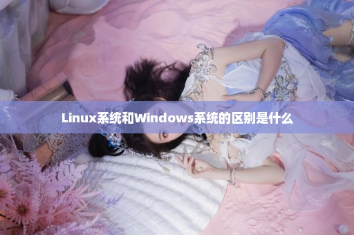 Linux系统和Windows系统的区别是什么