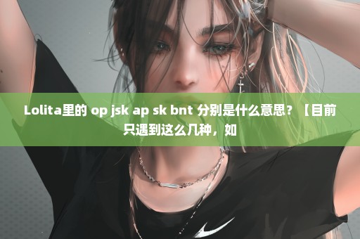 Lolita里的 op jsk ap sk bnt 分别是什么意思？【目前只遇到这么几种，如