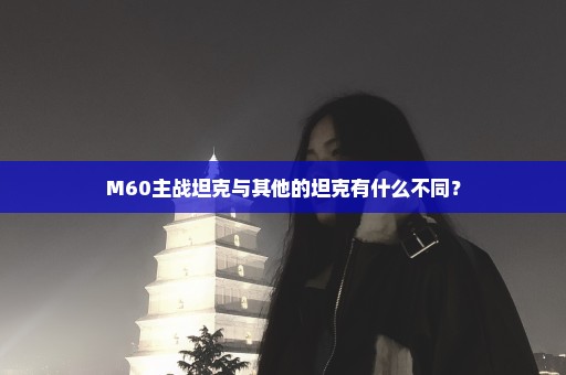 M60主战坦克与其他的坦克有什么不同？