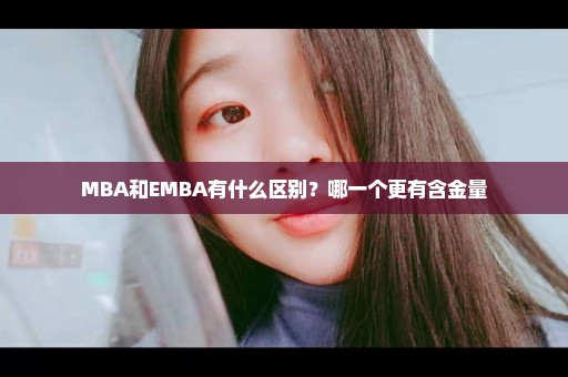 MBA和EMBA有什么区别？哪一个更有含金量