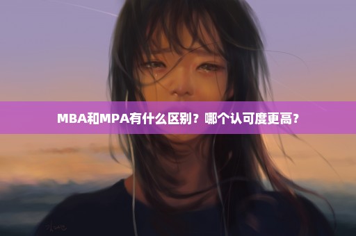 MBA和MPA有什么区别？哪个认可度更高？