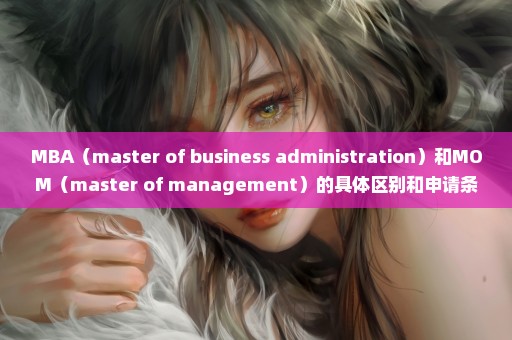 MBA（master of business administration）和MOM（master of management）的具体区别和申请条件的区别