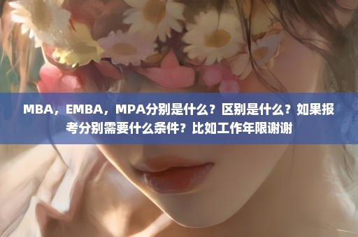 MBA，EMBA，MPA分别是什么？区别是什么？如果报考分别需要什么条件？比如工作年限谢谢