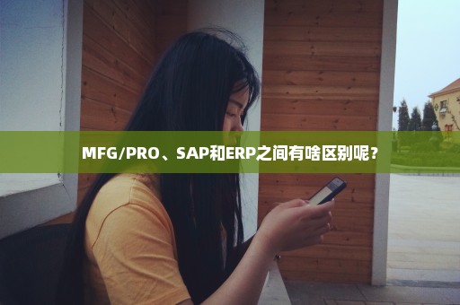 MFG/PRO、SAP和ERP之间有啥区别呢？