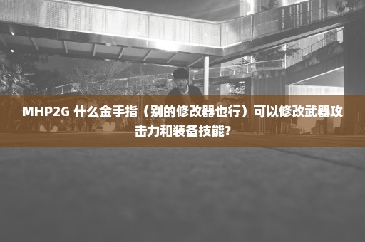 MHP2G 什么金手指（别的修改器也行）可以修改武器攻击力和装备技能？