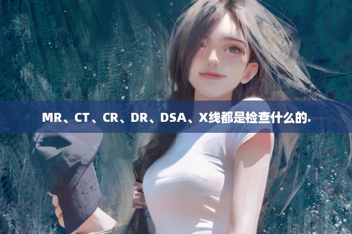 MR、CT、CR、DR、DSA、X线都是检查什么的.