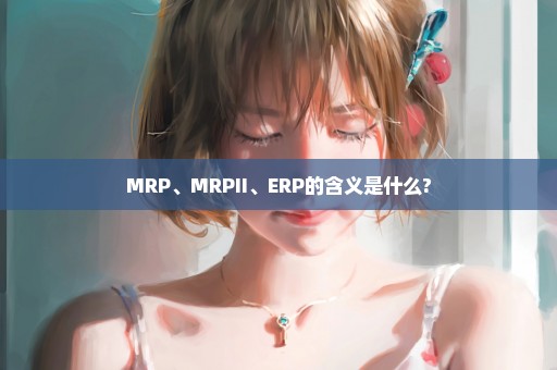 MRP、MRPII、ERP的含义是什么?