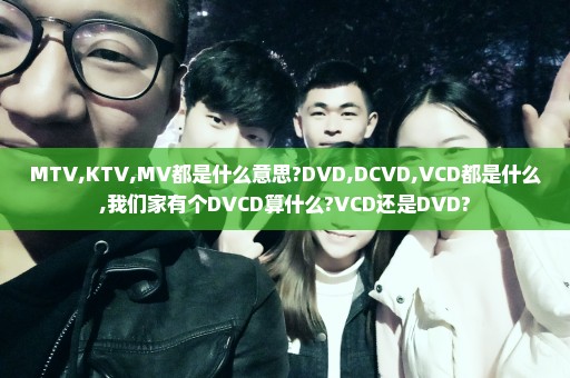 MTV,KTV,MV都是什么意思?DVD,DCVD,VCD都是什么,我们家有个DVCD算什么?VCD还是DVD?