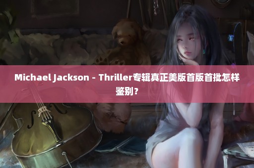 Michael Jackson - Thriller专辑真正美版首版首批怎样鉴别？