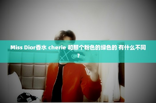 Miss Dior香水 cherie 和那个粉色的绿色的 有什么不同？