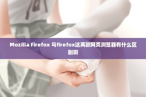 Mozilla Firefox 与firefox这两款网页浏览器有什么区别啊