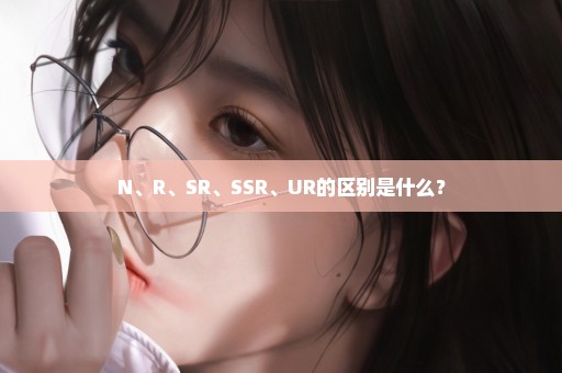 N、R、SR、SSR、UR的区别是什么？