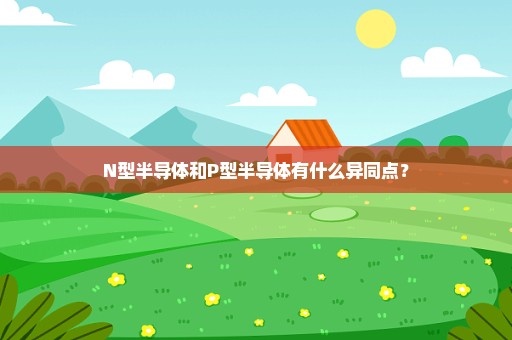 N型半导体和P型半导体有什么异同点？