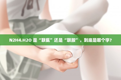 N2H4.H2O 是“联氨”还是“联胺”，到底是哪个字？