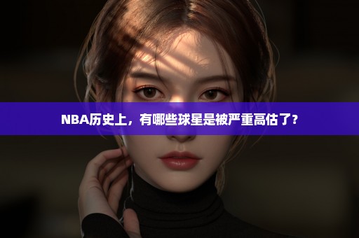 NBA历史上，有哪些球星是被严重高估了？