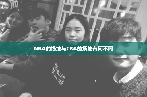 NBA的场地与CBA的场地有何不同