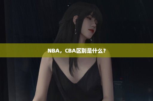 NBA，CBA区别是什么？