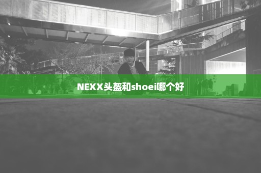 NEXX头盔和shoei哪个好