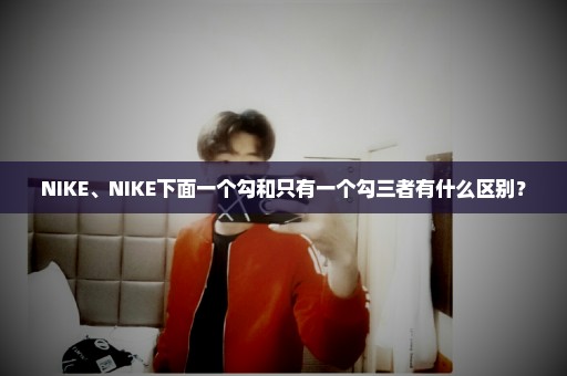 NIKE、NIKE下面一个勾和只有一个勾三者有什么区别？