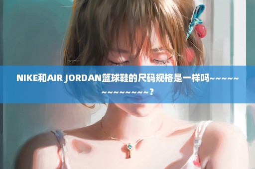 NIKE和AIR JORDAN篮球鞋的尺码规格是一样吗~~~~~~~~~~~~~？