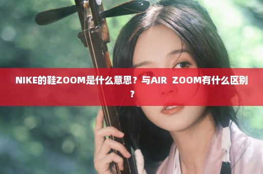 NIKE的鞋ZOOM是什么意思？与AIR  ZOOM有什么区别？