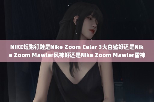 NIKE短跑钉鞋是Nike Zoom Celar 3大白鲨好还是Nike Zoom Mawler风神好还是Nike Zoom Mawler雷神好？