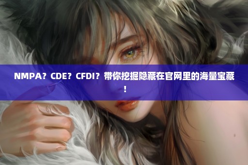 NMPA？CDE？CFDI？带你挖掘隐藏在官网里的海量宝藏！