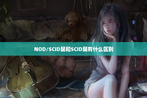 NOD/SCID鼠和SCID鼠有什么区别