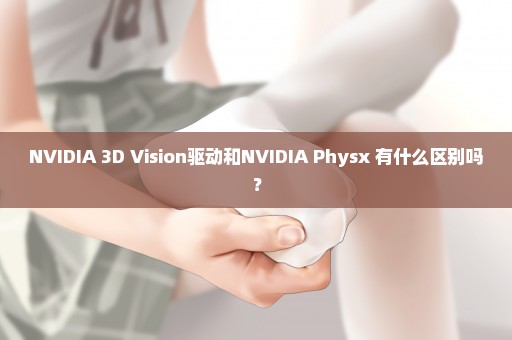 NVIDIA 3D Vision驱动和NVIDIA Physx 有什么区别吗？