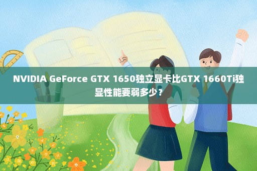 NVIDIA GeForce GTX 1650独立显卡比GTX 1660Ti独显性能要弱多少？