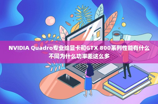 NVIDIA Quadro专业绘显卡和GTX 800系列性能有什么不同为什么功率差这么多