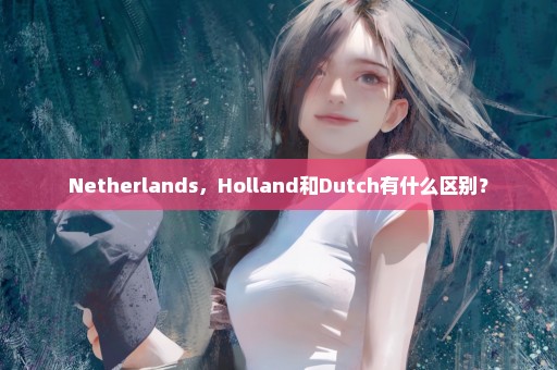 Netherlands，Holland和Dutch有什么区别？