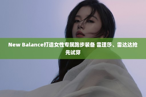 New Balance打造女性专属跑步装备 雷理莎、雷达达抢先试穿