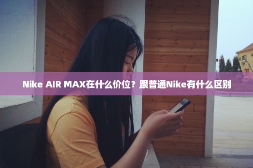 Nike AIR MAX在什么价位？跟普通Nike有什么区别