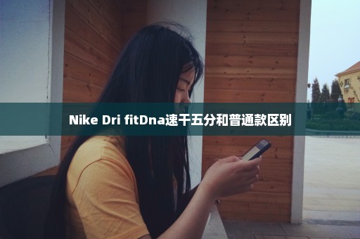 Nike Dri fitDna速干五分和普通款区别