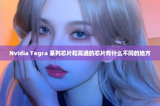 Nvidia Tegra 系列芯片和高通的芯片有什么不同的地方