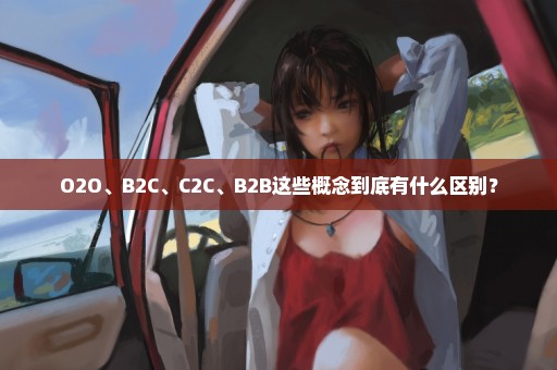 O2O、B2C、C2C、B2B这些概念到底有什么区别？