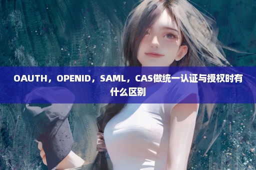 OAUTH，OPENID，SAML，CAS做统一认证与授权时有什么区别