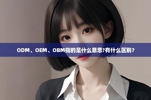 ODM、OEM、OBM指的是什么意思?有什么区别？