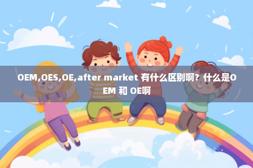 OEM,OES,OE,after market 有什么区别啊？什么是OEM 和 OE啊